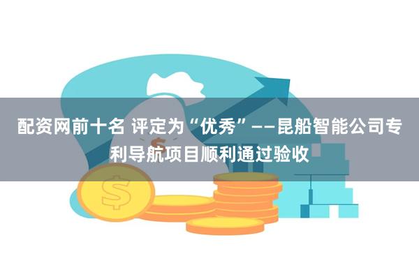 配资网前十名 评定为“优秀”——昆船智能公司专利导航项目顺利通过验收