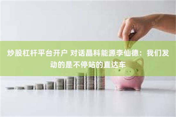 炒股杠杆平台开户 对话晶科能源李仙德：我们发动的是不停站的直达车