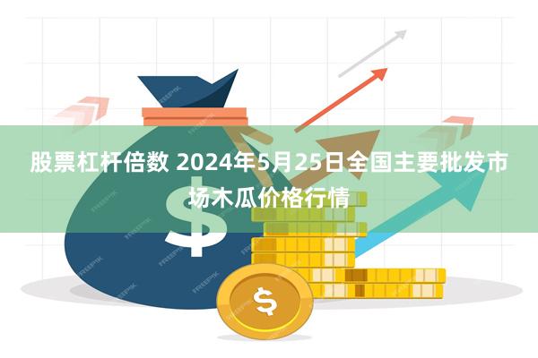 股票杠杆倍数 2024年5月25日全国主要批发市场木瓜价格行情