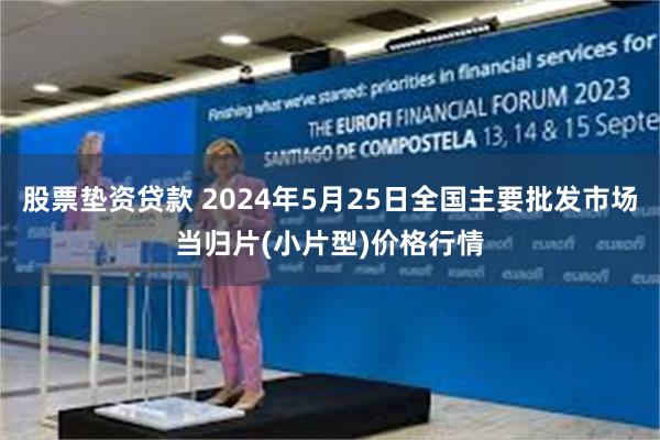 股票垫资贷款 2024年5月25日全国主要批发市场当归片(小片型)价格行情