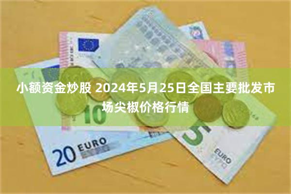 小额资金炒股 2024年5月25日全国主要批发市场尖椒价格行情