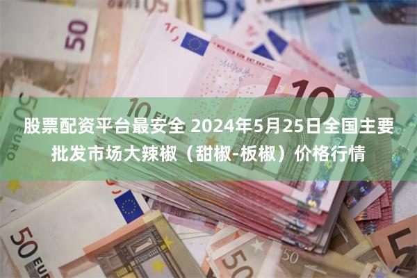 股票配资平台最安全 2024年5月25日全国主要批发市场大辣椒（甜椒-板椒）价格行情