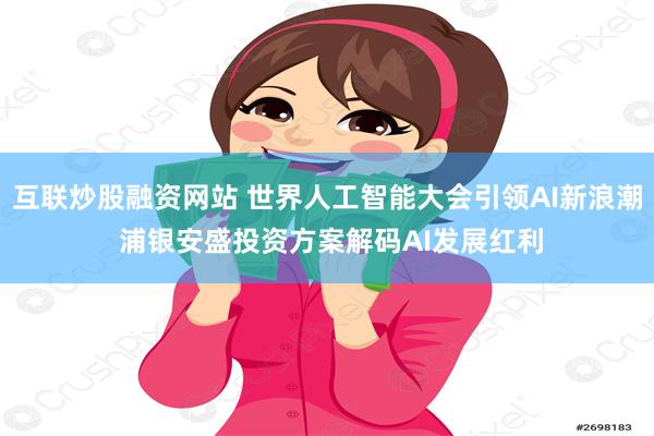 互联炒股融资网站 世界人工智能大会引领AI新浪潮 浦银安盛投资方案解码AI发展红利