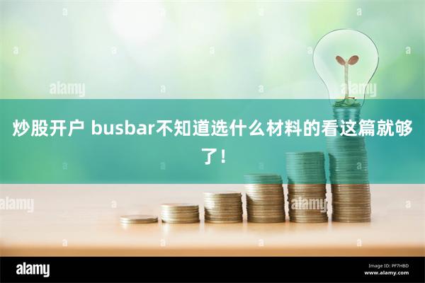 炒股开户 busbar不知道选什么材料的看这篇就够了！