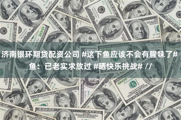 济南银环期货配资公司 #这下鱼应该不会有腥味了# 鱼：已老实求放过 #晒快乐挑战# //