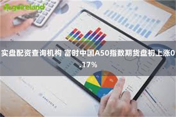 实盘配资查询机构 富时中国A50指数期货盘初上涨0.17%
