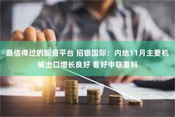 最信得过的配资平台 招银国际：内地11月主要机械出口增长良好 看好中联重科