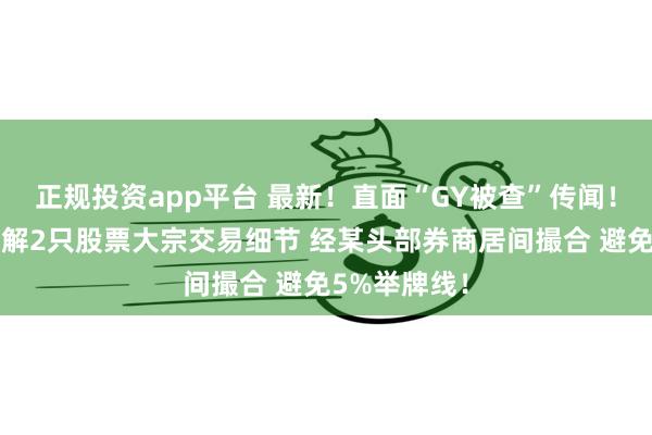 正规投资app平台 最新！直面“GY被查”传闻！高毅资本详解2只股票大宗交易细节 经某头部券商居间撮合 避免5%举牌线！