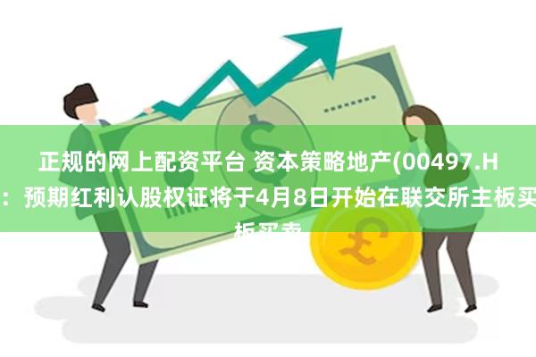 正规的网上配资平台 资本策略地产(00497.HK)：预期红利认股权证将于4月8日开始在联交所主板买卖