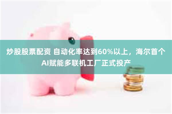 炒股股票配资 自动化率达到60%以上，海尔首个AI赋能多联机工厂正式投产