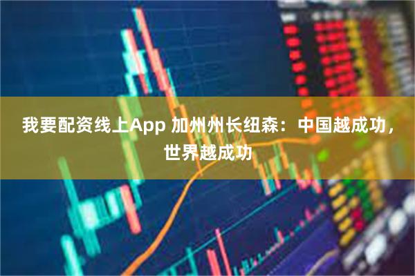 我要配资线上App 加州州长纽森：中国越成功，世界越成功