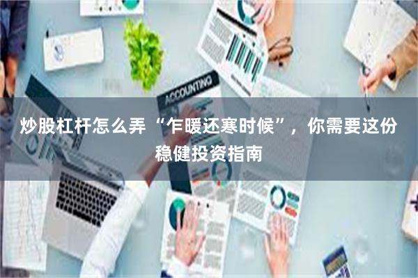炒股杠杆怎么弄 “乍暖还寒时候”，你需要这份稳健投资指南