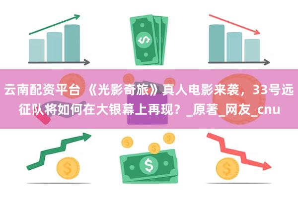 云南配资平台 《光影奇旅》真人电影来袭，33号远征队将如何在大银幕上再现？_原著_网友_cnu