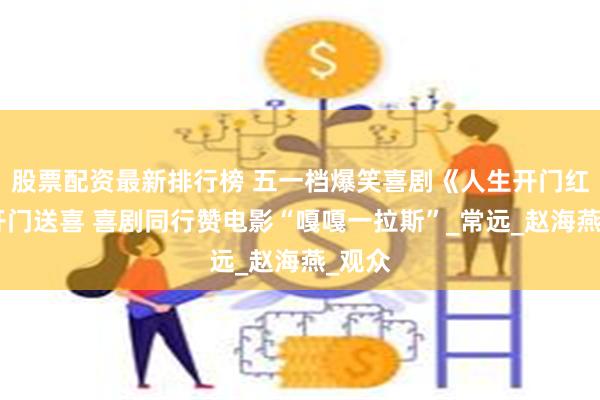 股票配资最新排行榜 五一档爆笑喜剧《人生开门红》“开门送喜 喜剧同行赞电影“嘎嘎一拉斯”_常远_赵海燕_观众