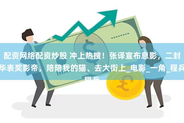 配资网络配资炒股 冲上热搜！张译宣布息影，二封华表奖影帝，陪陪我的猫、去大街上_电影_一角_程兵