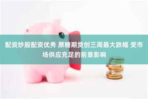 配资炒股配资优秀 原糖期货创三周最大跌幅 受市场供应充足的前景影响