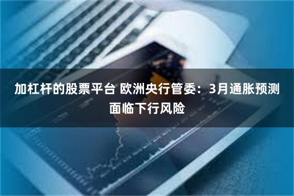 加杠杆的股票平台 欧洲央行管委：3月通胀预测面临下行风险