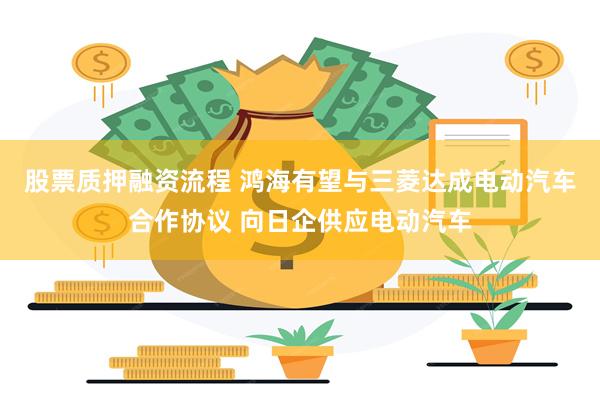 股票质押融资流程 鸿海有望与三菱达成电动汽车合作协议 向日企供应电动汽车