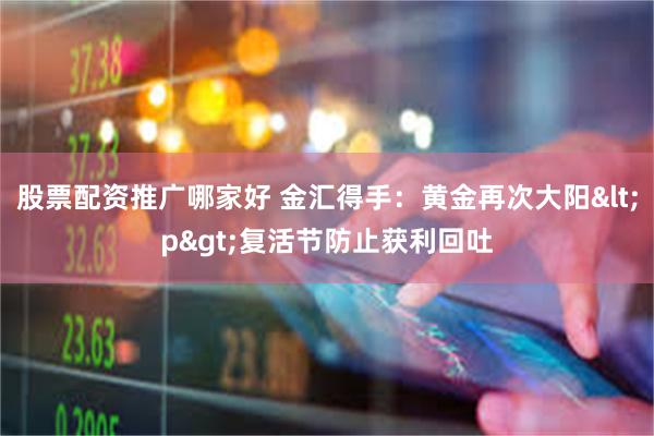 股票配资推广哪家好 金汇得手：黄金再次大阳<p>复活节防止获利回吐