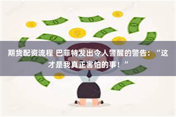 期货配资流程 巴菲特发出令人警醒的警告：“这才是我真正害怕的事！”