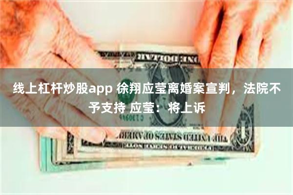 线上杠杆炒股app 徐翔应莹离婚案宣判，法院不予支持 应莹：将上诉