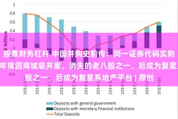 股票财务杠杆 中国并购史前传：同一证券代码实则两家公司？1992年豫园商城吸并案，消失的老八股之一，后成为复星系地产平台 | 原创