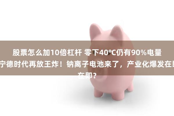 股票怎么加10倍杠杆 零下40℃仍有90%电量！宁德时代再放王炸！钠离子电池来了，产业化爆发在即？