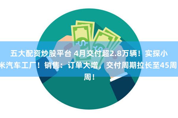 五大配资炒股平台 4月交付超2.8万辆！实探小米汽车工厂！销售：订单大增，交付周期拉长至45周！