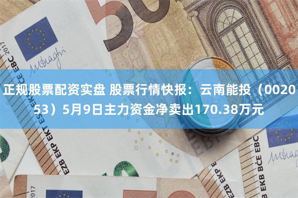 正规股票配资实盘 股票行情快报：云南能投（002053）5月9日主力资金净卖出170.38万元