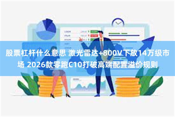 股票杠杆什么意思 激光雷达+800V下放14万级市场 2026款零跑C10打破高端配置溢价规则