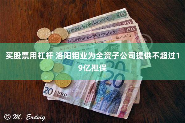 买股票用杠杆 洛阳钼业为全资子公司提供不超过19亿担保