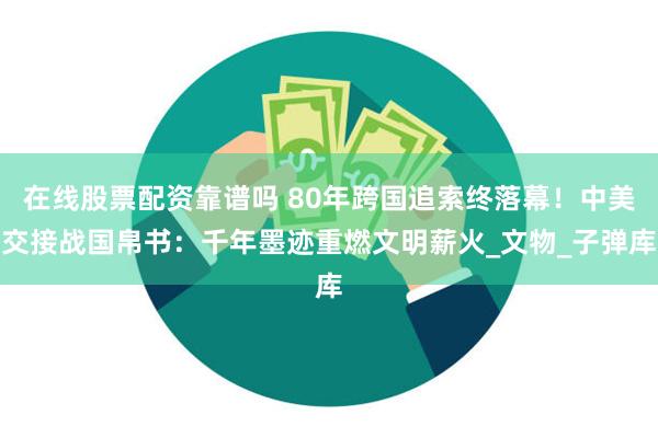 在线股票配资靠谱吗 80年跨国追索终落幕！中美交接战国帛书：千年墨迹重燃文明薪火_文物_子弹库