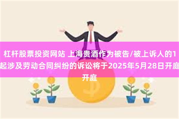 杠杆股票投资网站 上海贵酒作为被告/被上诉人的1起涉及劳动合同纠纷的诉讼将于2025年5月28日开庭