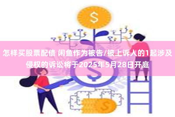 怎样买股票配债 闲鱼作为被告/被上诉人的1起涉及侵权的诉讼将于2025年5月28日开庭