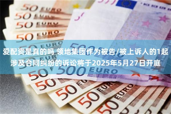 爱配资是真的吗 领地集团作为被告/被上诉人的1起涉及合同纠纷的诉讼将于2025年5月27日开庭