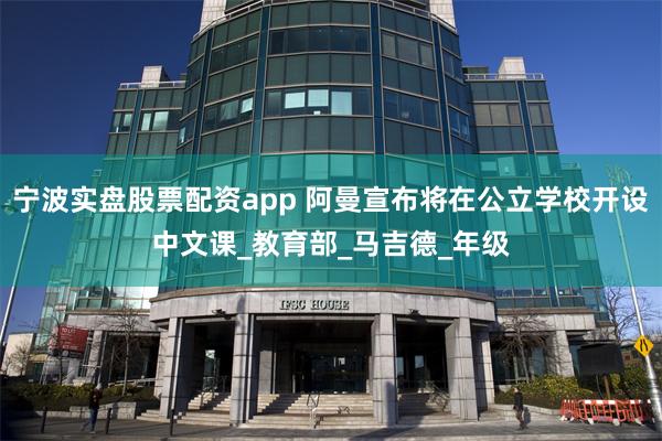 宁波实盘股票配资app 阿曼宣布将在公立学校开设中文课_教育部_马吉德_年级