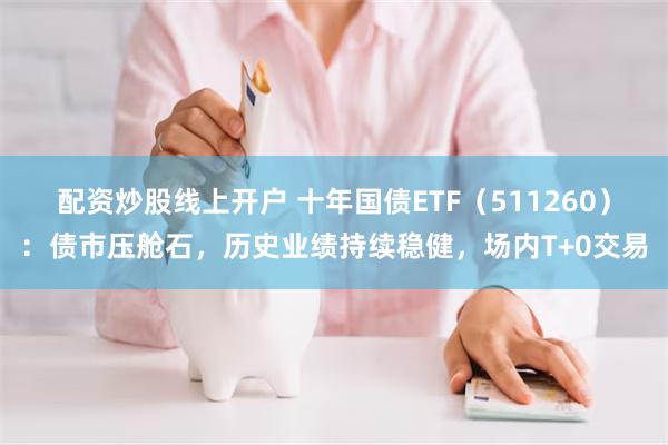配资炒股线上开户 十年国债ETF（511260）：债市压舱石，历史业绩持续稳健，场内T+0交易