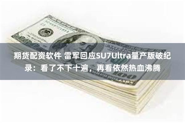 期货配资软件 雷军回应SU7Ultra量产版破纪录：看了不下十遍，再看依然热血沸腾