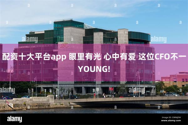 配资十大平台app 眼里有光 心中有爱 这位CFO不一YOUNG!