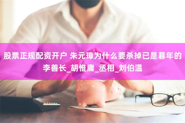 股票正规配资开户 朱元璋为什么要杀掉已是暮年的李善长_胡惟庸_丞相_刘伯温