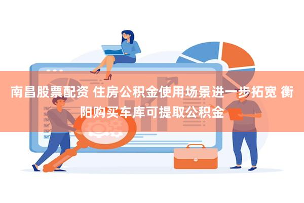 南昌股票配资 住房公积金使用场景进一步拓宽 衡阳购买车库可提取公积金