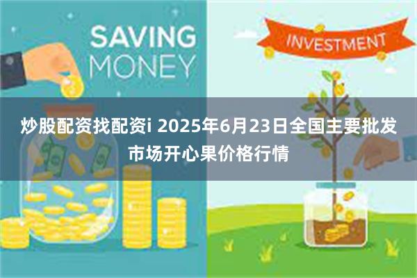 炒股配资找配资i 2025年6月23日全国主要批发市场开心果价格行情