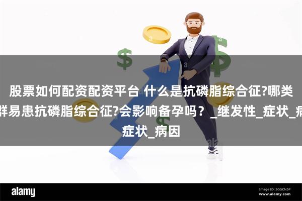 股票如何配资配资平台 什么是抗磷脂综合征?哪类人群易患抗磷脂综合征?会影响备孕吗？_继发性_症状_病因
