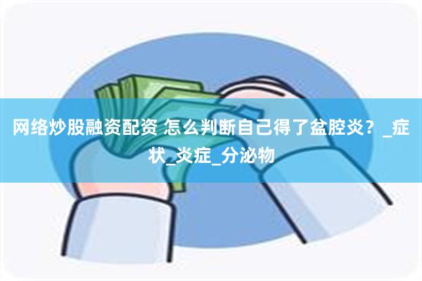 网络炒股融资配资 怎么判断自己得了盆腔炎？_症状_炎症_分泌物